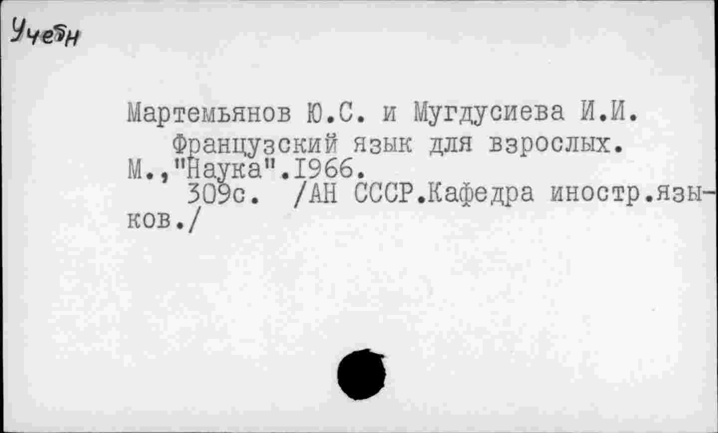 ﻿Чче>н
Мартемьянов Ю.С. и Мугдусиева И.И.
Французский язык для взрослых.
М.,"Наука".1966.
ЗО9с. /АН СССР.Кафедра иностр.язы ков./